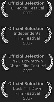Official Selection: NYC Downtown Film Festival, Dusk 'Till Dawn Film Festival, Independents' Film Festival, B-Movie Film Festival